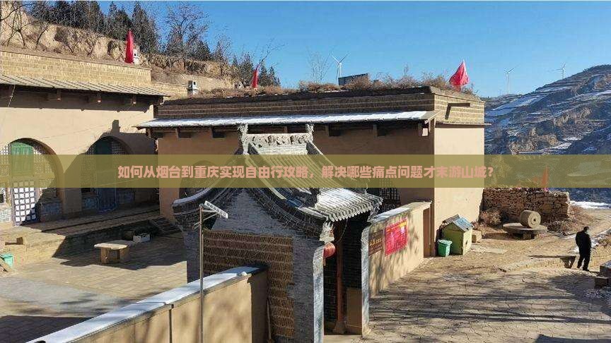 如何从烟台到重庆实现自由行攻略，解决哪些痛点问题才末游山城？