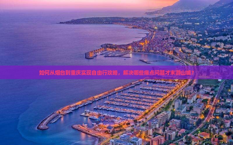 如何从烟台到重庆实现自由行攻略，解决哪些痛点问题才末游山城？