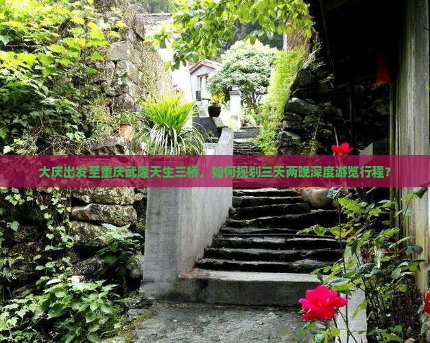 大庆出发至重庆武隆天生三桥，如何规划三天两晚深度游览行程？