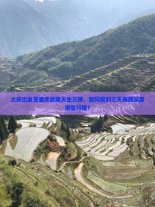 大庆出发至重庆武隆天生三桥，如何规划三天两晚深度游览行程？