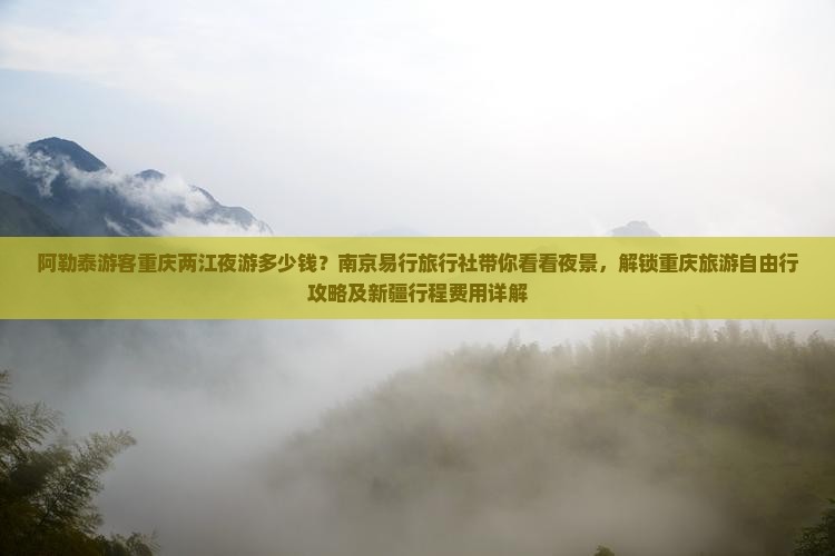 阿勒泰游客重庆两江夜游多少钱？南京易行旅行社带你看看夜景，解锁重庆旅游自由行攻略及新疆行程费用详解