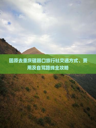 固原去重庆磁器口旅行社交通方式、费用及自驾路线全攻略