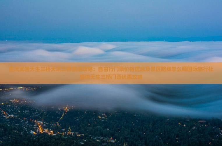 重庆武隆天生三桥天坑三桥旅游攻略：自由行门票价格信息及景区路线怎么赚国际旅行社提供天生三桥门票优惠攻略