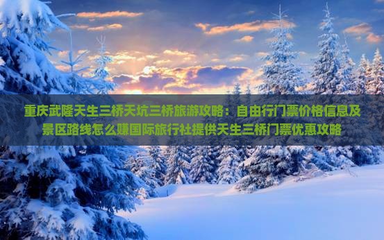 重庆武隆天生三桥天坑三桥旅游攻略：自由行门票价格信息及景区路线怎么赚国际旅行社提供天生三桥门票优惠攻略