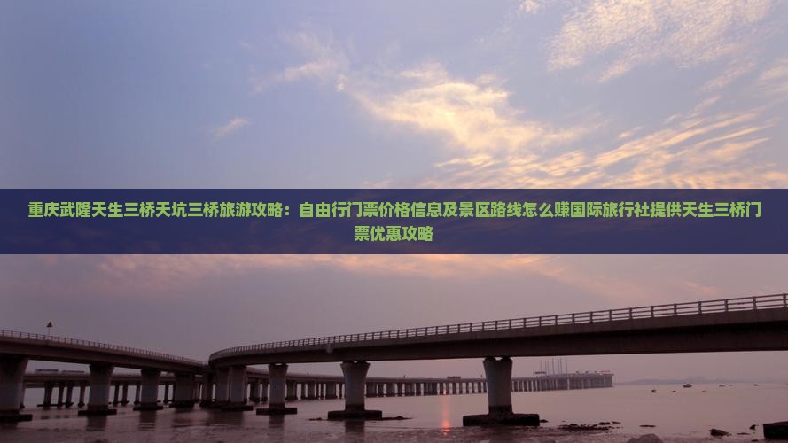 重庆武隆天生三桥天坑三桥旅游攻略：自由行门票价格信息及景区路线怎么赚国际旅行社提供天生三桥门票优惠攻略