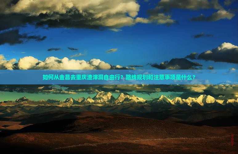 如何从金昌去重庆渣滓洞自由行？路线规划和注意事项是什么？
