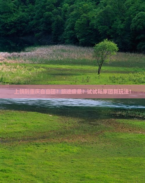 上饶到重庆自由团？旅途疲惫？试试私家团新玩法！