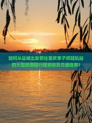 如何从运城出发前往重庆李子坝轻轨站的大型旅游团行程安排及交通指南？