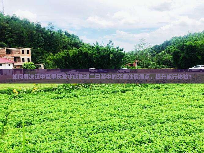 如何解决汉中至重庆龙水峡地缝二日游中的交通住宿痛点，提升旅行体验？