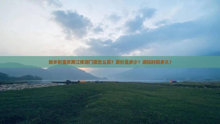 新乡到重庆两江夜游门票怎么买？票价是多少？游玩时间多久？