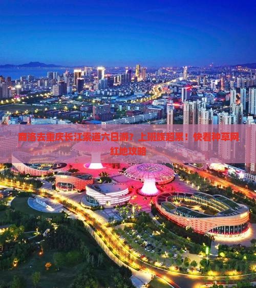 商洛去重庆长江索道六日游？上班族超累！快看种草网红地攻略