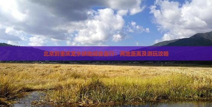北京到重庆龙水峡地缝自由行：两地距离及游玩攻略