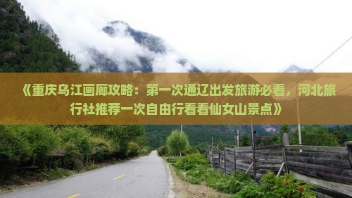 《重庆乌江画廊攻略：第一次通辽出发旅游必看，河北旅行社推荐一次自由行看看仙女山景点》