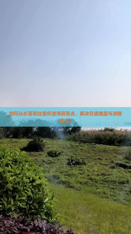 如何从长葛前往重庆渣滓洞景点，解决交通难题与游客痛点？