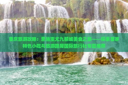 重庆旅游攻略：恩施蚩尤九黎城美食之旅——探索苗家特色小吃与旅游路犀国际旅行社专题推荐