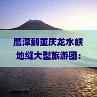 鹰潭到重庆龙水峡地缝大型旅游团：优惠价格与详细行程安排
