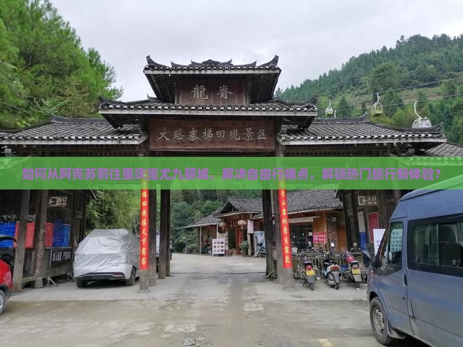 如何从阿克苏前往重庆蚩尤九黎城，解决自由行痛点，解锁热门旅行新体验？