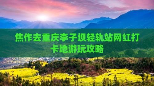 焦作去重庆李子坝轻轨站网红打卡地游玩攻略