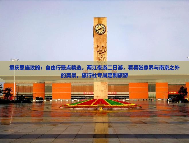 重庆恩施攻略：自由行景点精选，两江夜游二日游，看看张家界与南京之外的美景，旅行社专属定制旅游