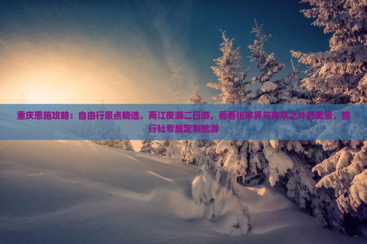 重庆恩施攻略：自由行景点精选，两江夜游二日游，看看张家界与南京之外的美景，旅行社专属定制旅游