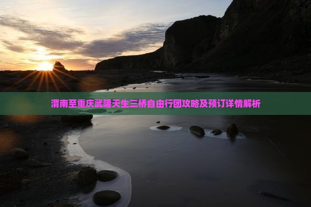 渭南至重庆武隆天生三桥自由行团攻略及预订详情解析