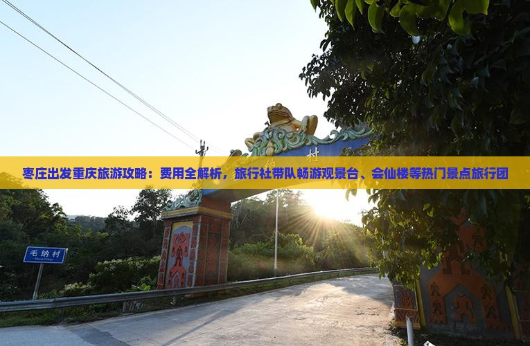 枣庄出发重庆旅游攻略：费用全解析，旅行社带队畅游观景台、会仙楼等热门景点旅行团