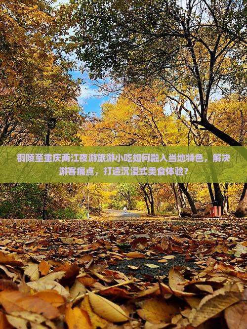 铜陵至重庆两江夜游旅游小吃如何融入当地特色，解决游客痛点，打造沉浸式美食体验？