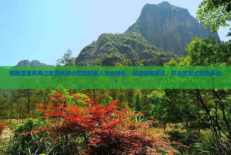 铜陵至重庆两江夜游旅游小吃如何融入当地特色，解决游客痛点，打造沉浸式美食体验？