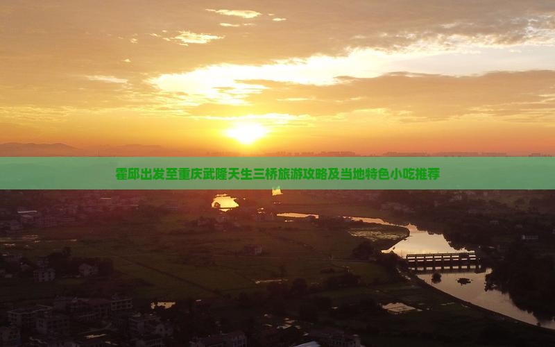 霍邱出发至重庆武隆天生三桥旅游攻略及当地特色小吃推荐