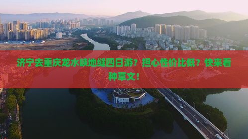 济宁去重庆龙水峡地缝四日游？担心性价比低？快来看种草文！