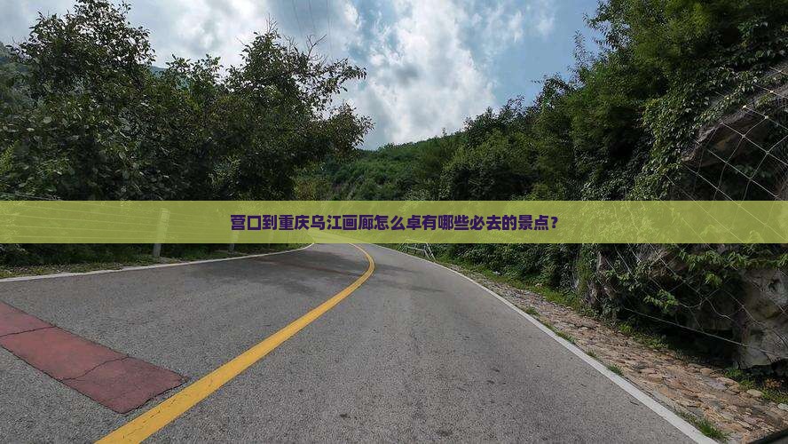 营口到重庆乌江画廊怎么卓有哪些必去的景点？