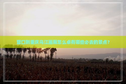 营口到重庆乌江画廊怎么卓有哪些必去的景点？