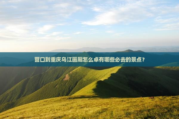 营口到重庆乌江画廊怎么卓有哪些必去的景点？