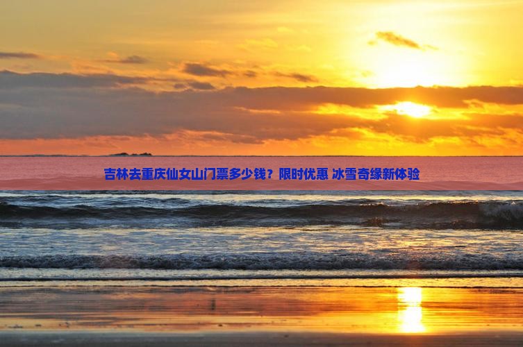 吉林去重庆仙女山门票多少钱？限时优惠+冰雪奇缘新体验