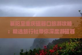 襄阳至重庆磁器口旅游攻略：精选旅行社带你深度游磁器
