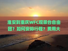 淮安到重庆WFC观景台自由团？如何安排行程？费用大概是多少？需要提前预订吗？