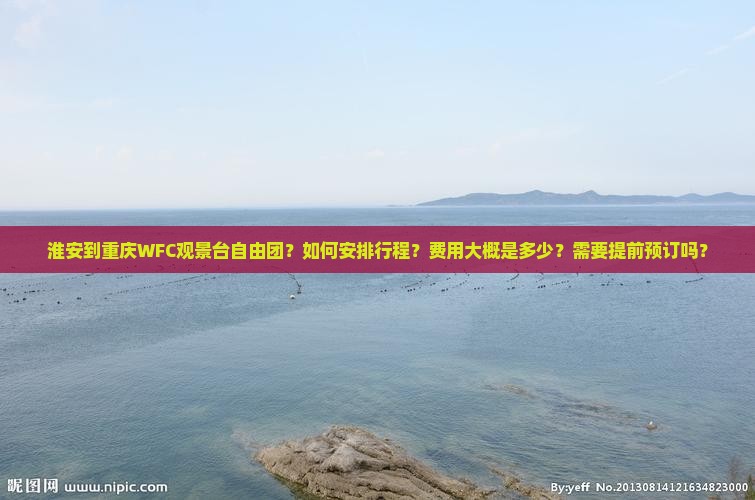 淮安到重庆WFC观景台自由团？如何安排行程？费用大概是多少？需要提前预订吗？