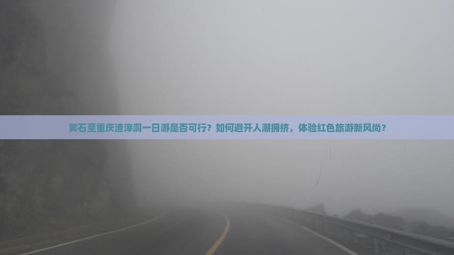 黄石至重庆渣滓洞一日游是否可行?如何避开人潮拥挤,体验红色旅游新风尚? 黄石至重庆渣滓洞一日游是否可行?如何避开人潮拥挤,体验红色旅游新风尚?