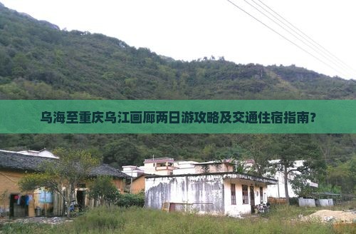 乌海至重庆乌江画廊两日游攻略及交通住宿指南？