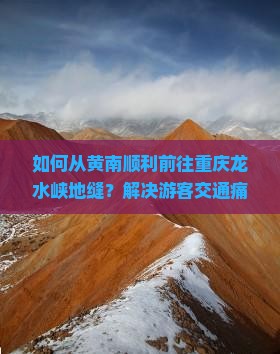 如何从黄南顺利前往重庆龙水峡地缝？解决游客交通痛点，探索地缝新秘境！