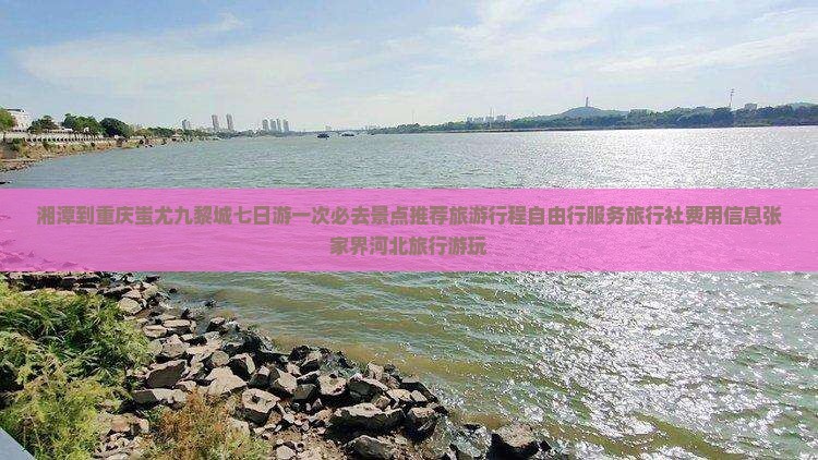 湘潭到重庆蚩尤九黎城七日游一次必去景点推荐旅游行程自由行服务旅行社费用信息张家界河北旅行游玩