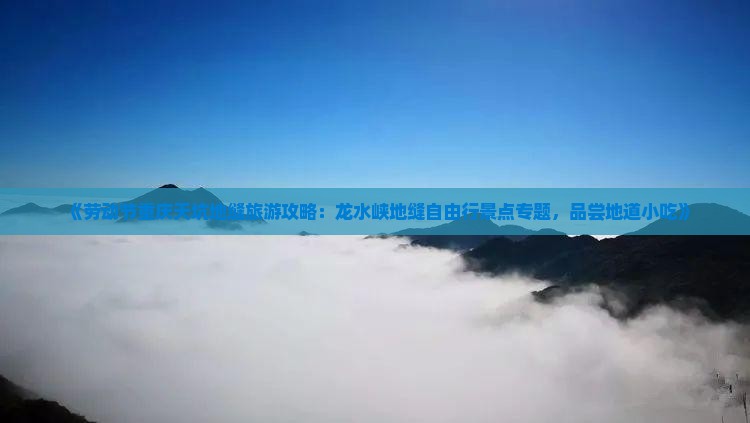 《劳动节重庆天坑地缝旅游攻略：龙水峡地缝自由行景点专题，品尝地道小吃》
