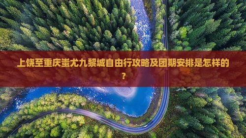 上饶至重庆蚩尤九黎城自由行攻略及团期安排是怎样的？