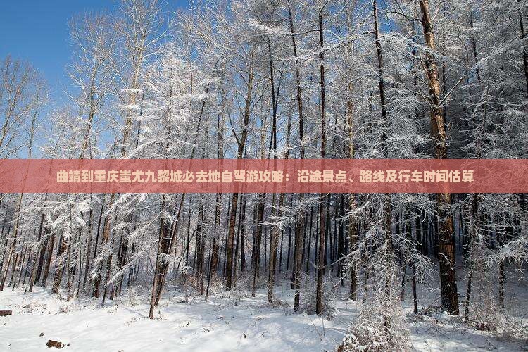 曲靖到重庆蚩尤九黎城必去地自驾游攻略：沿途景点、路线及行车时间估算