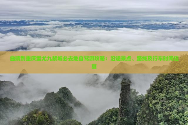 曲靖到重庆蚩尤九黎城必去地自驾游攻略：沿途景点、路线及行车时间估算