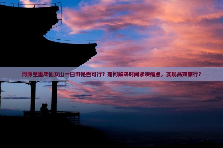 河源至重庆仙女山一日游是否可行？如何解决时间紧凑痛点，实现高效旅行？
