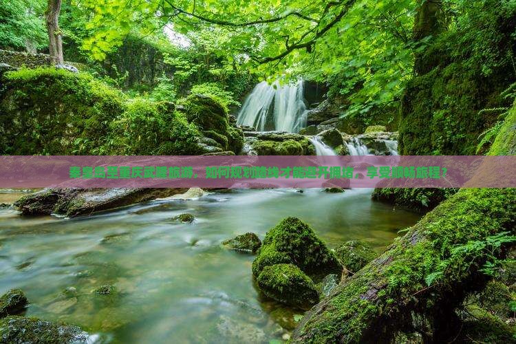 秦皇岛至重庆武隆旅游，如何规划路线才能避开拥堵，享受顺畅旅程？