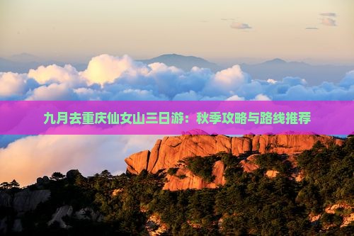 九月去重庆仙女山三日游：秋季攻略与路线推荐