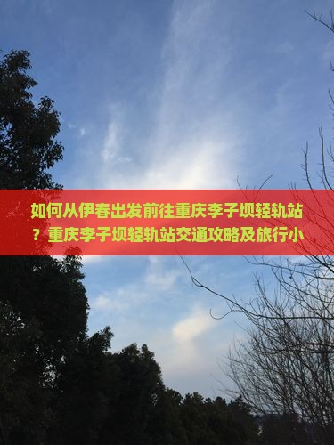 如何从伊春出发前往重庆李子坝轻轨站？重庆李子坝轻轨站交通攻略及旅行小贴士