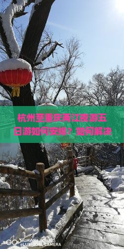 杭州至重庆两江夜游五日游如何安排？如何解决游客住宿与交通痛点，融入网红打卡新体验？